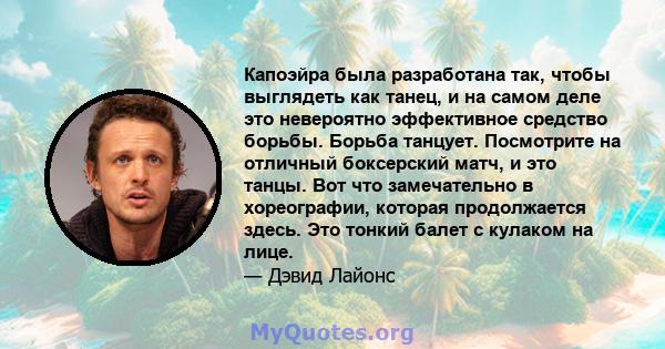 Капоэйра была разработана так, чтобы выглядеть как танец, и на самом деле это невероятно эффективное средство борьбы. Борьба танцует. Посмотрите на отличный боксерский матч, и это танцы. Вот что замечательно в