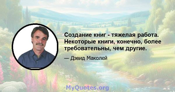 Создание книг - тяжелая работа. Некоторые книги, конечно, более требовательны, чем другие.