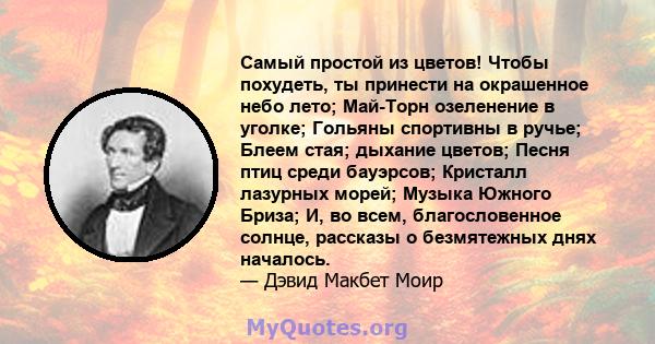 Самый простой из цветов! Чтобы похудеть, ты принести на окрашенное небо лето; Май-Торн озеленение в уголке; Гольяны спортивны в ручье; Блеем стая; дыхание цветов; Песня птиц среди бауэрсов; Кристалл лазурных морей;