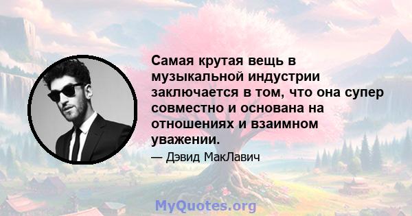 Самая крутая вещь в музыкальной индустрии заключается в том, что она супер совместно и основана на отношениях и взаимном уважении.