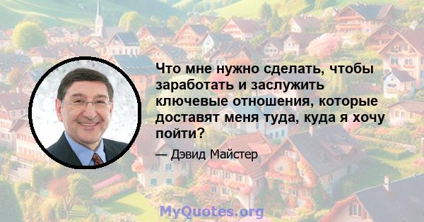 Что мне нужно сделать, чтобы заработать и заслужить ключевые отношения, которые доставят меня туда, куда я хочу пойти?