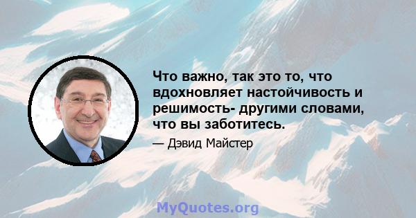 Что важно, так это то, что вдохновляет настойчивость и решимость- другими словами, что вы заботитесь.