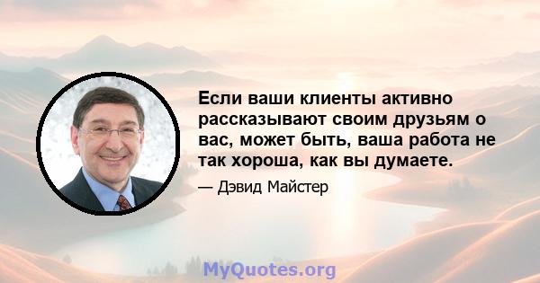 Если ваши клиенты активно рассказывают своим друзьям о вас, может быть, ваша работа не так хороша, как вы думаете.