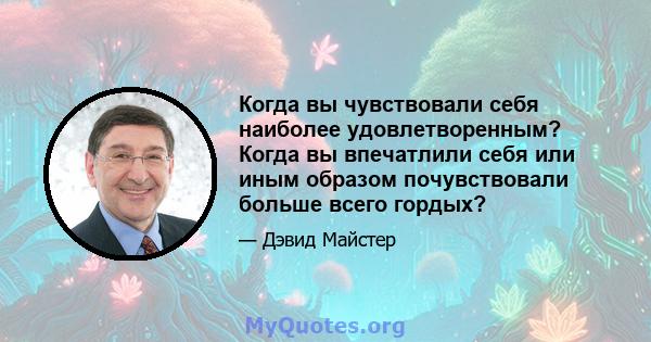 Когда вы чувствовали себя наиболее удовлетворенным? Когда вы впечатлили себя или иным образом почувствовали больше всего гордых?