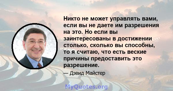 Никто не может управлять вами, если вы не даете им разрешения на это. Но если вы заинтересованы в достижении столько, сколько вы способны, то я считаю, что есть веские причины предоставить это разрешение.