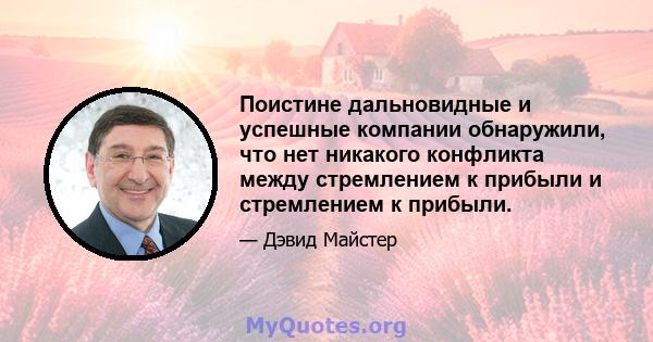 Поистине дальновидные и успешные компании обнаружили, что нет никакого конфликта между стремлением к прибыли и стремлением к прибыли.