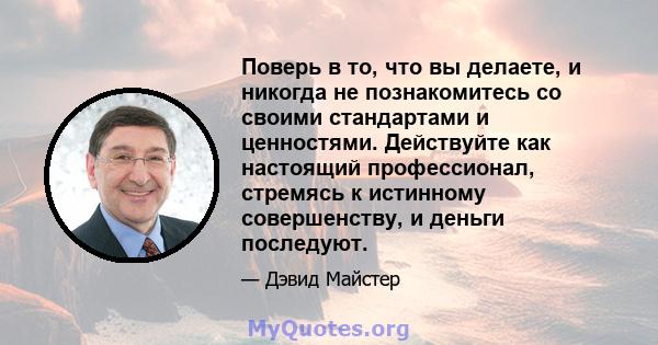 Поверь в то, что вы делаете, и никогда не познакомитесь со своими стандартами и ценностями. Действуйте как настоящий профессионал, стремясь к истинному совершенству, и деньги последуют.