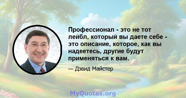 Профессионал - это не тот лейбл, который вы даете себе - это описание, которое, как вы надеетесь, другие будут применяться к вам.