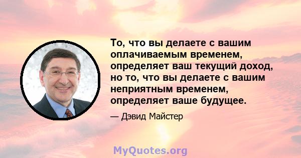 То, что вы делаете с вашим оплачиваемым временем, определяет ваш текущий доход, но то, что вы делаете с вашим неприятным временем, определяет ваше будущее.