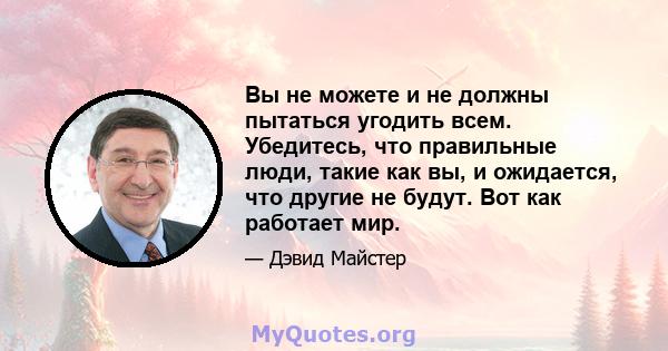 Вы не можете и не должны пытаться угодить всем. Убедитесь, что правильные люди, такие как вы, и ожидается, что другие не будут. Вот как работает мир.