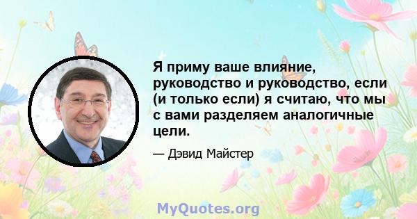 Я приму ваше влияние, руководство и руководство, если (и только если) я считаю, что мы с вами разделяем аналогичные цели.