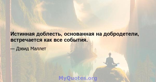 Истинная доблесть, основанная на добродетели, встречается как все события.