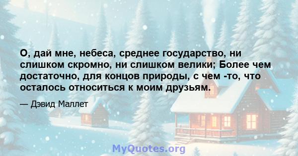 О, дай мне, небеса, среднее государство, ни слишком скромно, ни слишком велики; Более чем достаточно, для концов природы, с чем -то, что осталось относиться к моим друзьям.