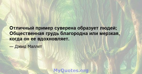 Отличный пример суверена образует людей; Общественная грудь благородна или мерзкая, когда он ее вдохновляет.