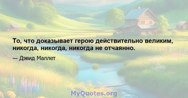 То, что доказывает герою действительно великим, никогда, никогда, никогда не отчаянно.