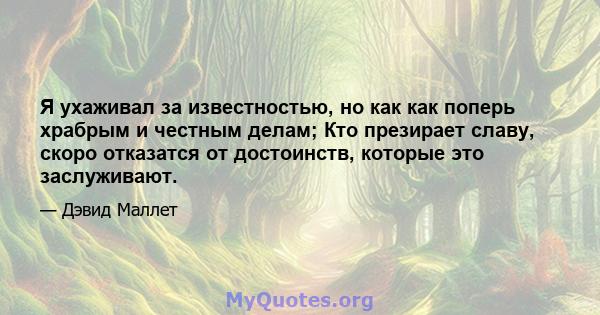 Я ухаживал за известностью, но как как поперь храбрым и честным делам; Кто презирает славу, скоро отказатся от достоинств, которые это заслуживают.