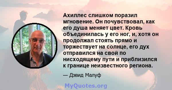 Ахиллес слишком поразил мгновение. Он почувствовал, как его душа меняет цвет. Кровь объединилась у его ног, и, хотя он продолжал стоять прямо и торжествует на солнце, его дух отправился на свой по нисходящему пути и