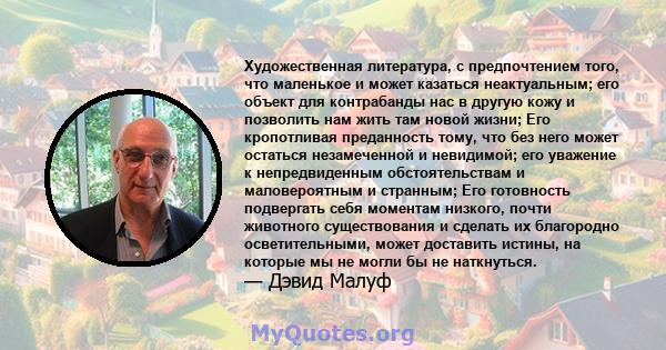 Художественная литература, с предпочтением того, что маленькое и может казаться неактуальным; его объект для контрабанды нас в другую кожу и позволить нам жить там новой жизни; Его кропотливая преданность тому, что без