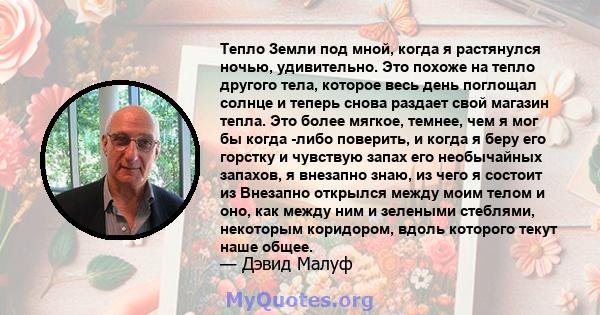 Тепло Земли под мной, когда я растянулся ночью, удивительно. Это похоже на тепло другого тела, которое весь день поглощал солнце и теперь снова раздает свой магазин тепла. Это более мягкое, темнее, чем я мог бы когда