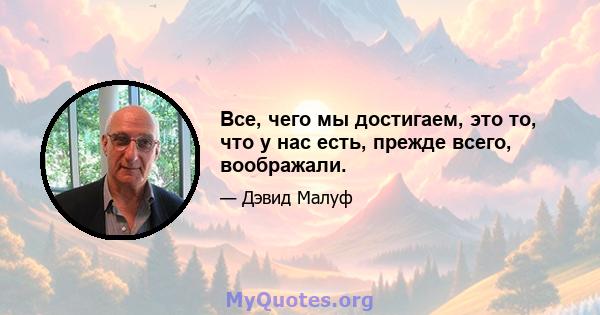 Все, чего мы достигаем, это то, что у нас есть, прежде всего, воображали.