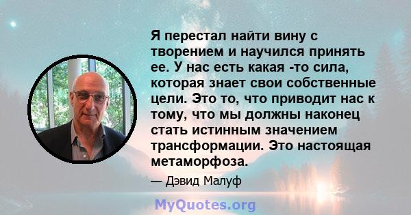 Я перестал найти вину с творением и научился принять ее. У нас есть какая -то сила, которая знает свои собственные цели. Это то, что приводит нас к тому, что мы должны наконец стать истинным значением трансформации. Это 