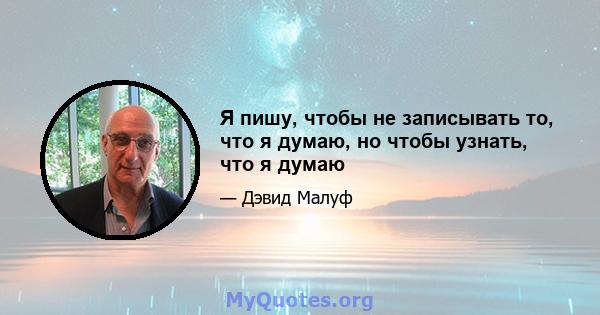 Я пишу, чтобы не записывать то, что я думаю, но чтобы узнать, что я думаю