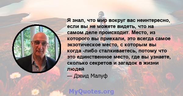 Я знал, что мир вокруг вас неинтересно, если вы не можете видеть, что на самом деле происходит. Место, из которого вы приехали, это всегда самое экзотическое место, с которым вы когда -либо сталкиваетесь, потому что это 