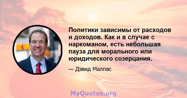 Политики зависимы от расходов и доходов. Как и в случае с наркоманом, есть небольшая пауза для морального или юридического созерцания.