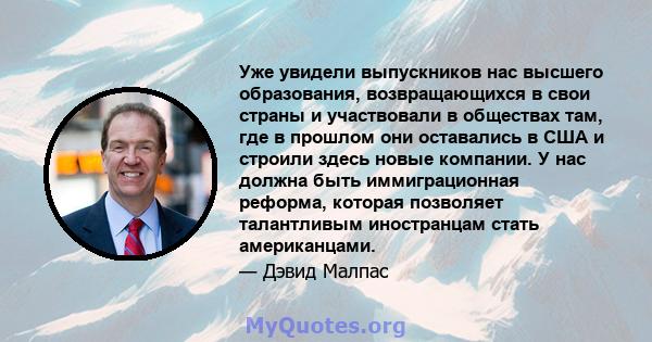 Уже увидели выпускников нас высшего образования, возвращающихся в свои страны и участвовали в обществах там, где в прошлом они оставались в США и строили здесь новые компании. У нас должна быть иммиграционная реформа,