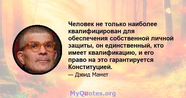 Человек не только наиболее квалифицирован для обеспечения собственной личной защиты, он единственный, кто имеет квалификацию, и его право на это гарантируется Конституцией.