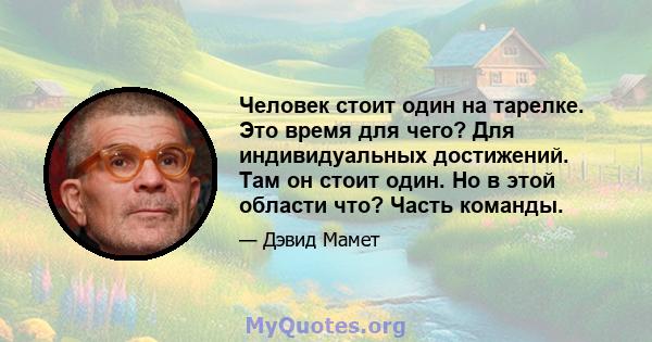 Человек стоит один на тарелке. Это время для чего? Для индивидуальных достижений. Там он стоит один. Но в этой области что? Часть команды.