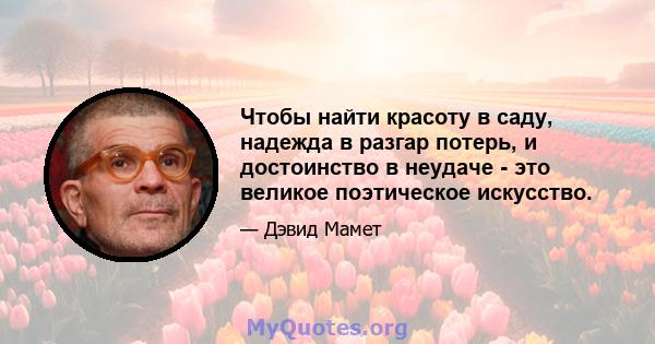 Чтобы найти красоту в саду, надежда в разгар потерь, и достоинство в неудаче - это великое поэтическое искусство.