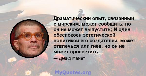 Драматический опыт, связанный с мирским, может сообщить, но он не может выпустить; И один обеспокоен эстетической политикой его создателей, может отвлечься или гнев, но он не может просветить.