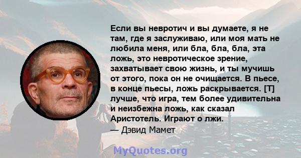 Если вы невротич и вы думаете, я не там, где я заслуживаю, или моя мать не любила меня, или бла, бла, бла, эта ложь, это невротическое зрение, захватывает свою жизнь, и ты мучишь от этого, пока он не очищается. В пьесе, 