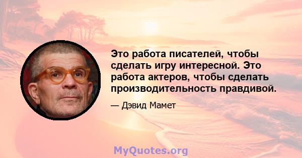 Это работа писателей, чтобы сделать игру интересной. Это работа актеров, чтобы сделать производительность правдивой.