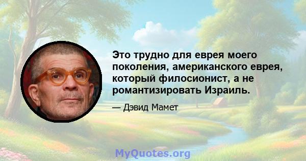 Это трудно для еврея моего поколения, американского еврея, который филосионист, а не романтизировать Израиль.