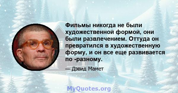 Фильмы никогда не были художественной формой, они были развлечением. Оттуда он превратился в художественную форму, и он все еще развивается по -разному.