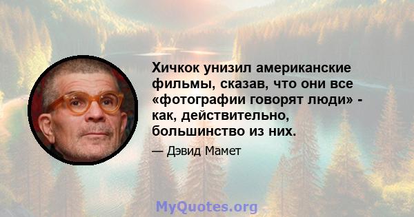 Хичкок унизил американские фильмы, сказав, что они все «фотографии говорят люди» - как, действительно, большинство из них.