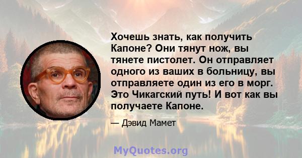 Хочешь знать, как получить Капоне? Они тянут нож, вы тянете пистолет. Он отправляет одного из ваших в больницу, вы отправляете один из его в морг. Это Чикагский путь! И вот как вы получаете Капоне.