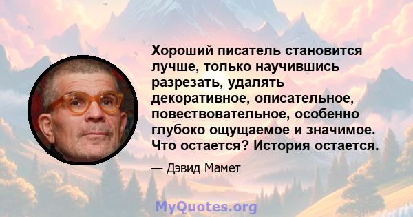 Хороший писатель становится лучше, только научившись разрезать, удалять декоративное, описательное, повествовательное, особенно глубоко ощущаемое и значимое. Что остается? История остается.