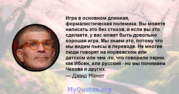 Игра в основном длинная, формалистическая полемика. Вы можете написать это без стихов, и если вы это сделаете, у вас может быть довольно хорошая игра. Мы знаем это, потому что мы видим пьесы в переводе. Не многие люди