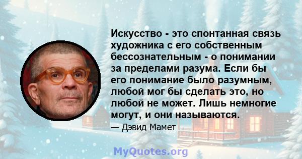 Искусство - это спонтанная связь художника с его собственным бессознательным - о понимании за пределами разума. Если бы его понимание было разумным, любой мог бы сделать это, но любой не может. Лишь немногие могут, и