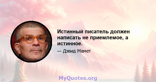 Истинный писатель должен написать не приемлемое, а истинное.