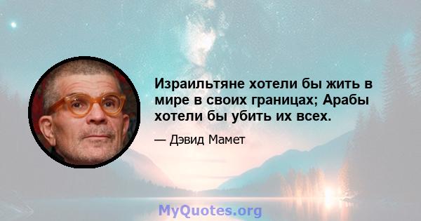 Израильтяне хотели бы жить в мире в своих границах; Арабы хотели бы убить их всех.