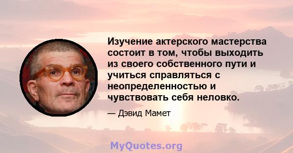 Изучение актерского мастерства состоит в том, чтобы выходить из своего собственного пути и учиться справляться с неопределенностью и чувствовать себя неловко.