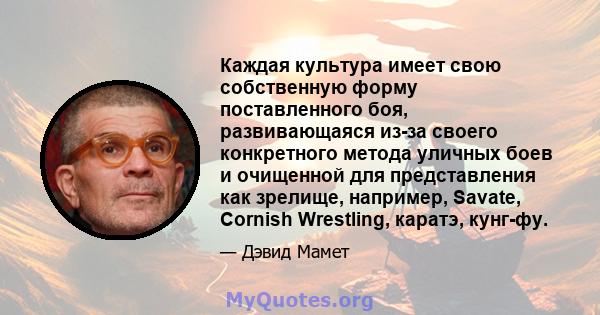 Каждая культура имеет свою собственную форму поставленного боя, развивающаяся из-за своего конкретного метода уличных боев и очищенной для представления как зрелище, например, Savate, Cornish Wrestling, каратэ, кунг-фу.