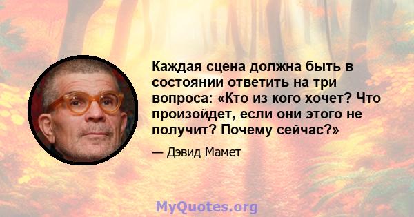 Каждая сцена должна быть в состоянии ответить на три вопроса: «Кто из кого хочет? Что произойдет, если они этого не получит? Почему сейчас?»