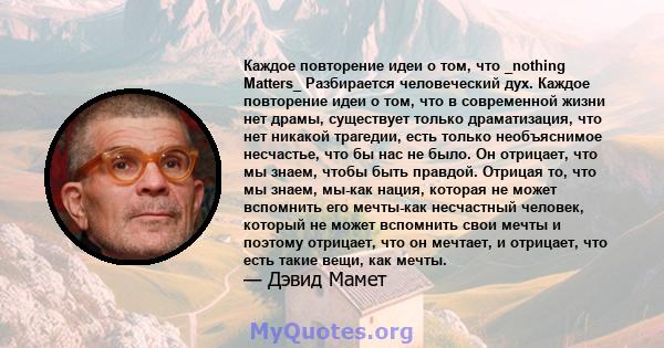 Каждое повторение идеи о том, что _nothing Matters_ Разбирается человеческий дух. Каждое повторение идеи о том, что в современной жизни нет драмы, существует только драматизация, что нет никакой трагедии, есть только