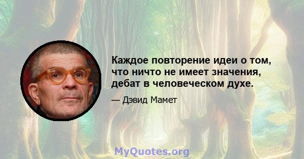 Каждое повторение идеи о том, что ничто не имеет значения, дебат в человеческом духе.