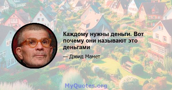 Каждому нужны деньги. Вот почему они называют это деньгами